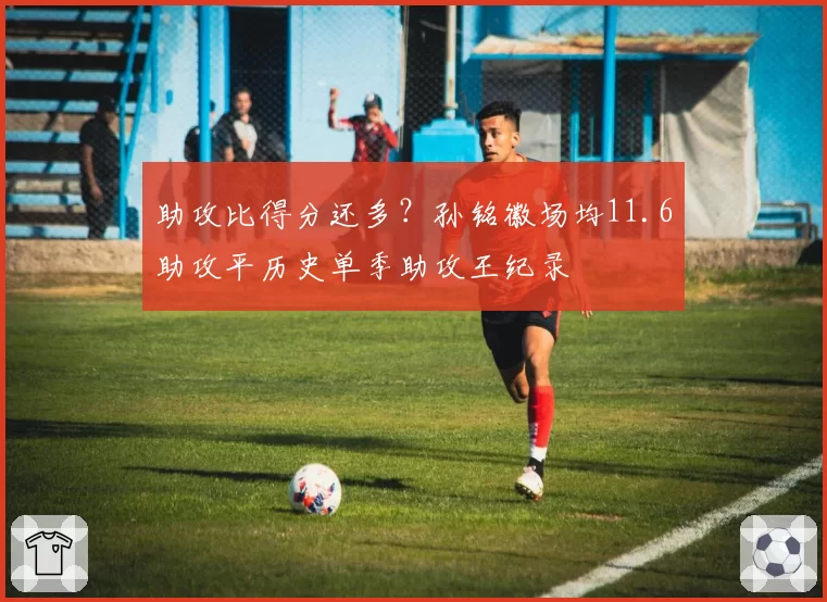 助攻比得分还多？孙铭徽场均11.6助攻平历史单季助攻王纪录