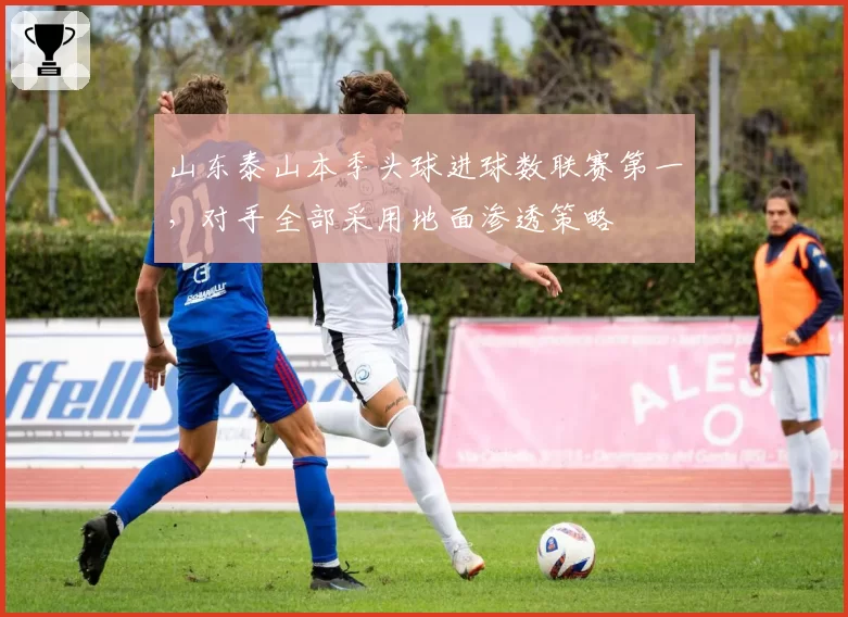 山东泰山本季头球进球数联赛第一，对手全部采用地面渗透策略