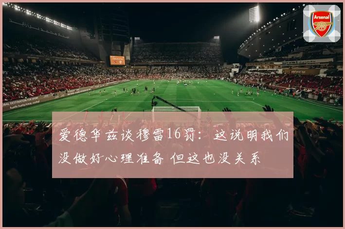 爱德华兹谈穆雷16罚：这说明我们没做好心理准备 但这也没关系