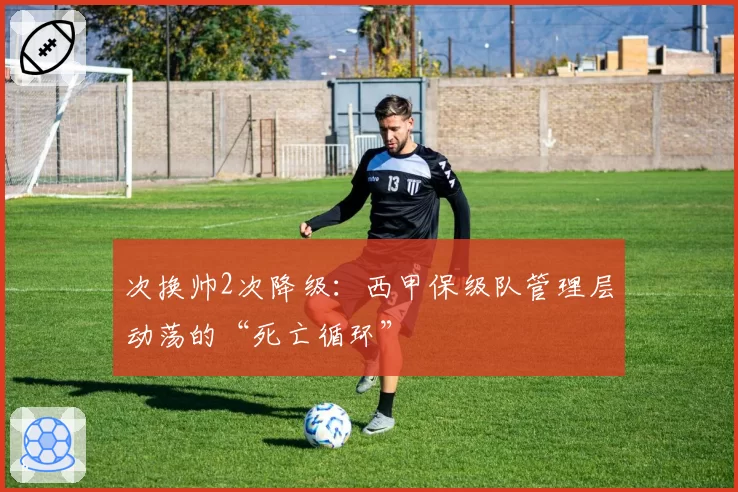 次换帅2次降级:西甲保级队管理层动荡的“死亡循环”