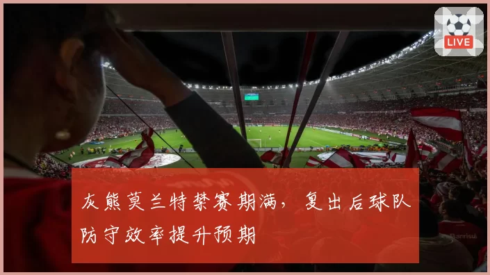 灰熊莫兰特禁赛期满，复出后球队防守效率提升预期