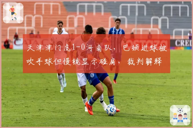 天津津门虎1-0河南队，巴顿进球被吹手球但慢镜显示碰肩，裁判解释引不满