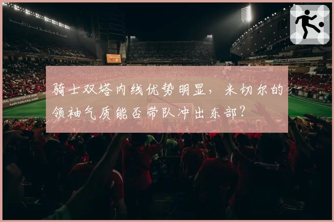 骑士双塔内线优势明显,米切尔的领袖气质能否带队冲出东部?