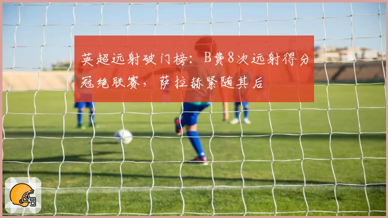 英超远射破门榜：B费8次远射得分冠绝联赛，萨拉赫紧随其后