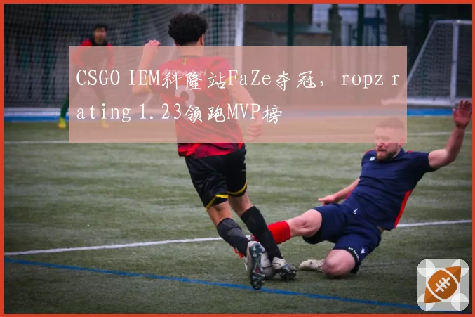CSGO IEM科隆站FaZe夺冠，ropz rating 1.23领跑MVP榜