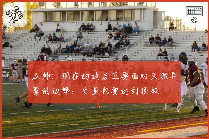 瓜帅：现在的边后卫要面对天赋异禀的边锋，自身也要达到顶级