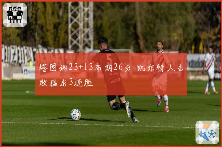 塔图姆23+13布朗26分 凯尔特人击败猛龙3连胜