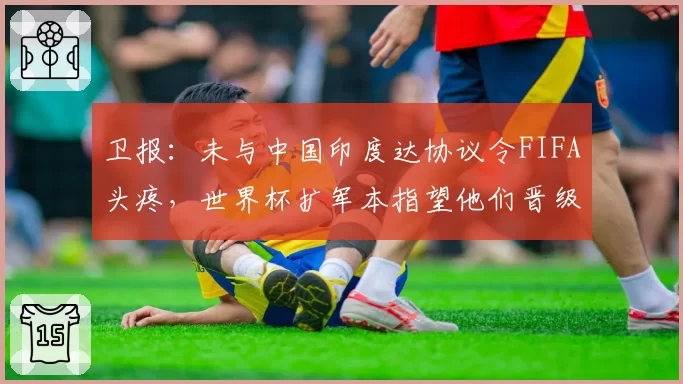 卫报：未与中国印度达协议令FIFA头疼，世界杯扩军本指望他们晋级
