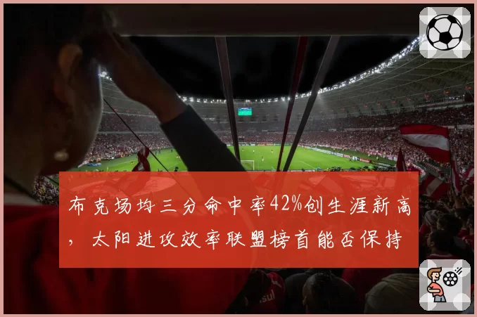 布克场均三分命中率42%创生涯新高，太阳进攻效率联盟榜首能否保持？