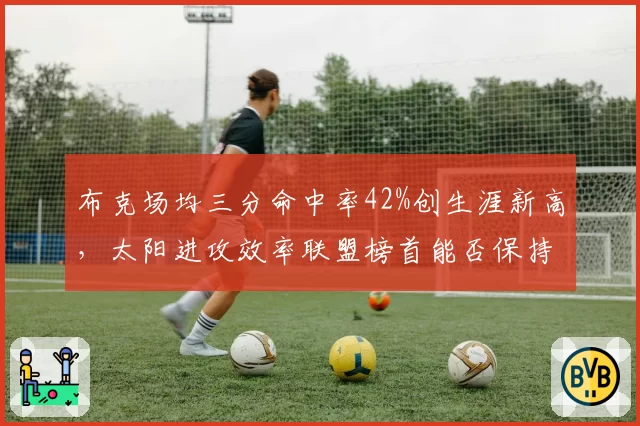 布克场均三分命中率42%创生涯新高，太阳进攻效率联盟榜首能否保持？