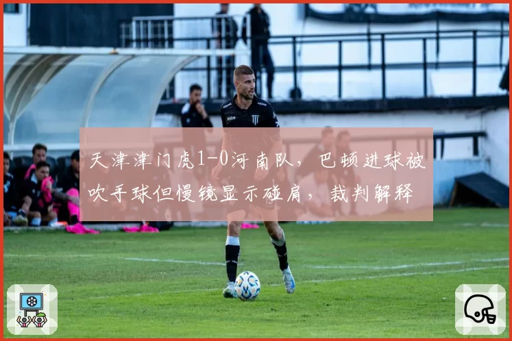 天津津门虎1-0河南队，巴顿进球被吹手球但慢镜显示碰肩，裁判解释引不满