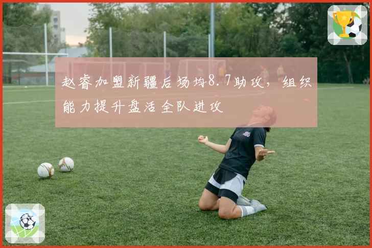 赵睿加盟新疆后场均8.7助攻，组织能力提升盘活全队进攻