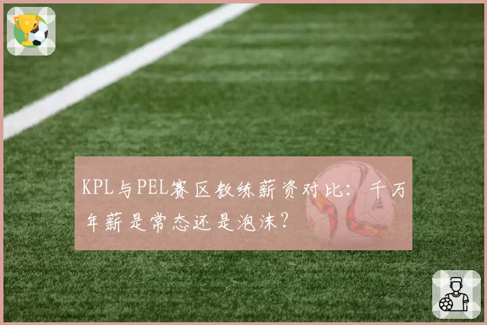 KPL与PEL赛区教练薪资对比：千万年薪是常态还是泡沫？