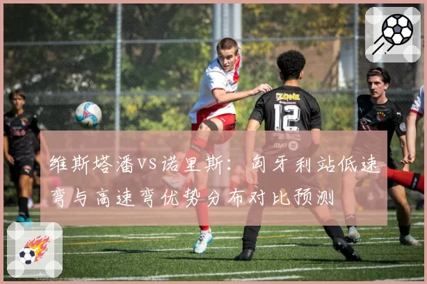 维斯塔潘vs诺里斯：匈牙利站低速弯与高速弯优势分布对比预测