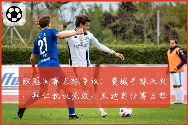 欧冠决赛点球争议:曼城手球未判,拜仁抗议无效,瓜迪奥拉赛后怒斥