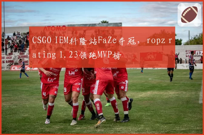 CSGO IEM科隆站FaZe夺冠，ropz rating 1.23领跑MVP榜