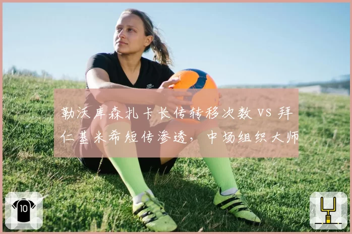 勒沃库森扎卡长传转移次数 vs 拜仁基米希短传渗透，中场组织大师对决