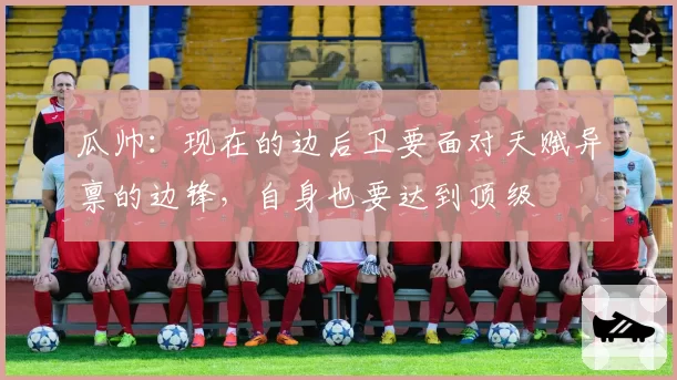 瓜帅：现在的边后卫要面对天赋异禀的边锋，自身也要达到顶级