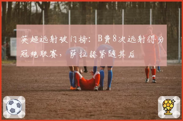 英超远射破门榜：B费8次远射得分冠绝联赛，萨拉赫紧随其后