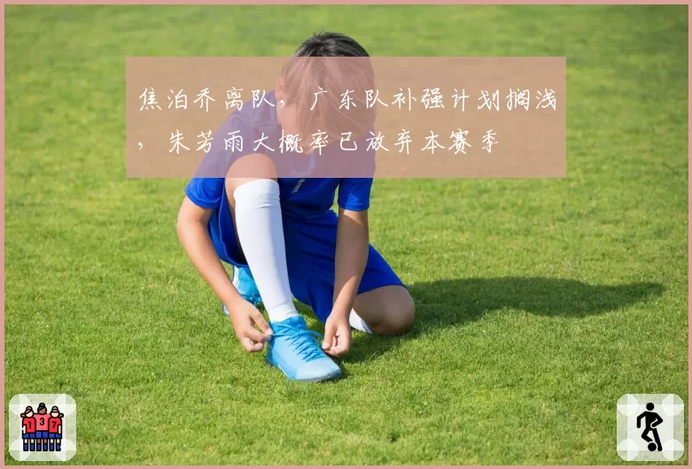 焦泊乔离队，广东队补强计划搁浅，朱芳雨大概率已放弃本赛季