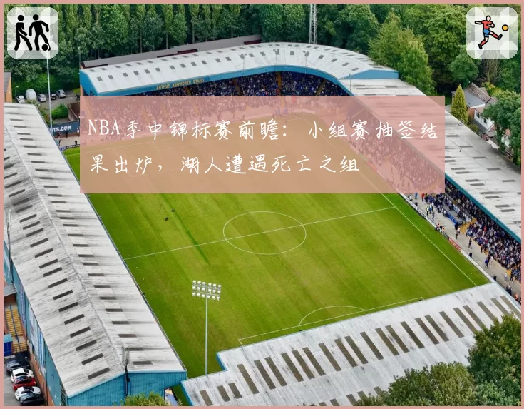 NBA季中锦标赛前瞻：小组赛抽签结果出炉，湖人遭遇死亡之组