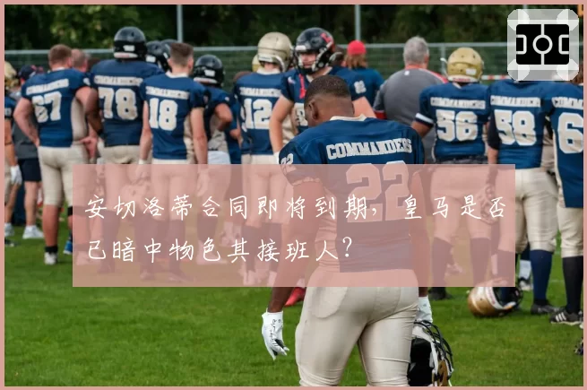 安切洛蒂合同即将到期，皇马是否已暗中物色其接班人？