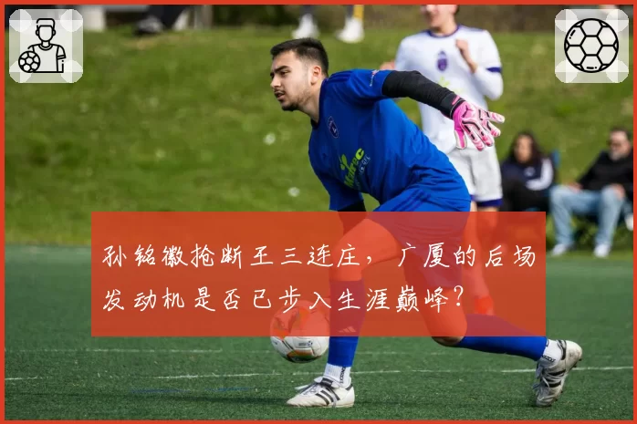 孙铭徽抢断王三连庄，广厦的后场发动机是否已步入生涯巅峰？