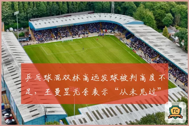 乒乓球混双林高远发球被判高度不足,王曼昱无奈表示“从未见过”