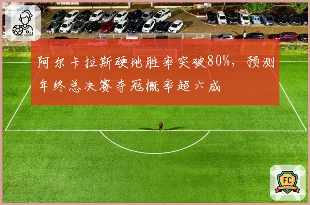 阿尔卡拉斯硬地胜率突破80%，预测年终总决赛夺冠概率超六成
