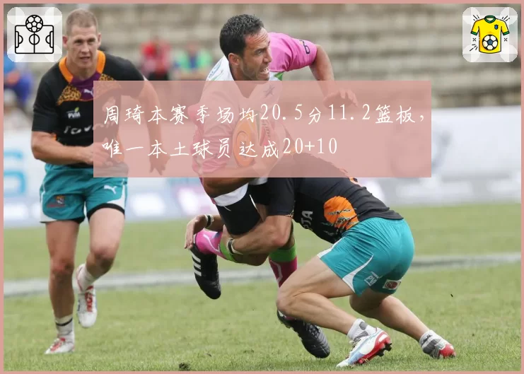 周琦本赛季场均20.5分11.2篮板,唯一本土球员达成20+10