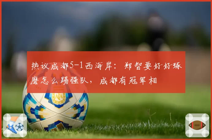 热议成都5-1西海岸：郑智要好好琢磨怎么踢强队，成都有冠军相