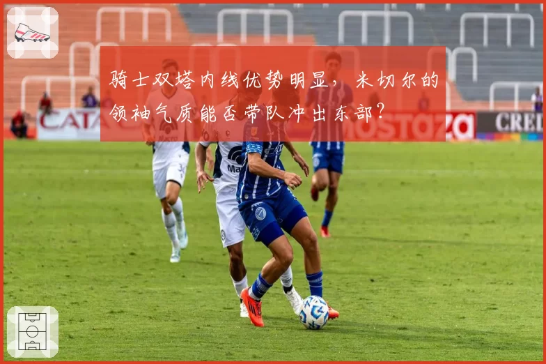 骑士双塔内线优势明显,米切尔的领袖气质能否带队冲出东部?