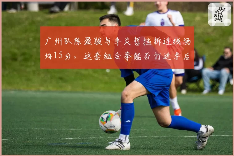 广州队陈盈骏与李炎哲挡拆连线场均15分,这套组合拳能否打进季后赛?