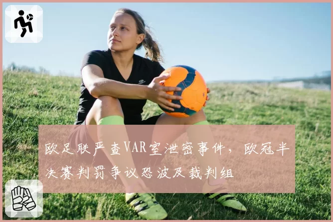 欧足联严查VAR室泄密事件，欧冠半决赛判罚争议恐波及裁判组