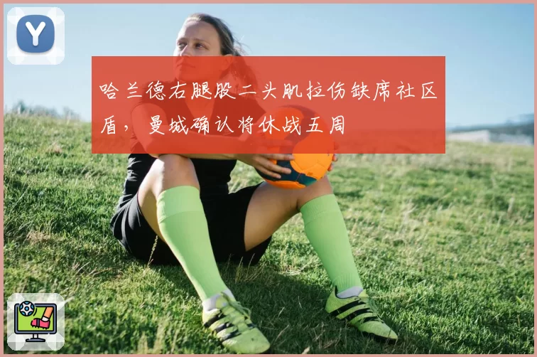 哈兰德右腿股二头肌拉伤缺席社区盾，曼城确认将休战五周