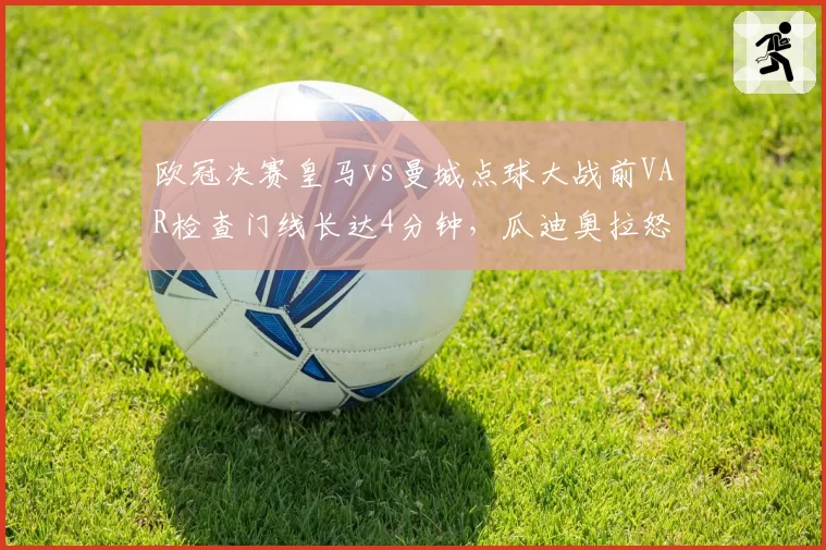 欧冠决赛皇马vs曼城点球大战前VAR检查门线长达4分钟,瓜迪奥拉怒斥“谋杀足球”