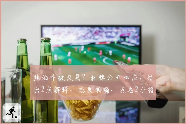 焦泊乔被交易？杜锋公开回应，给出2点解释，态度明确，点名2小将