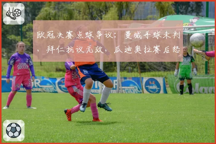 欧冠决赛点球争议:曼城手球未判,拜仁抗议无效,瓜迪奥拉赛后怒斥