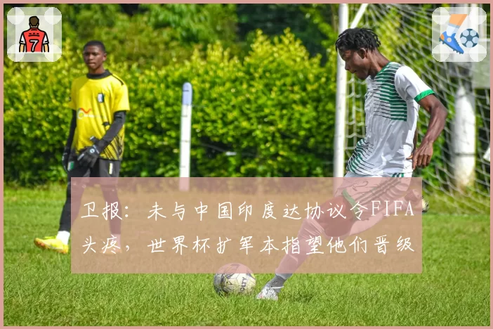 卫报：未与中国印度达协议令FIFA头疼，世界杯扩军本指望他们晋级