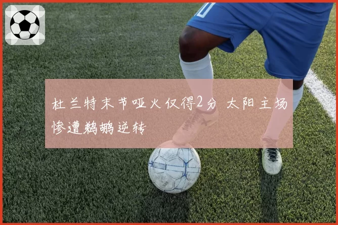 杜兰特末节哑火仅得2分 太阳主场惨遭鹈鹕逆转