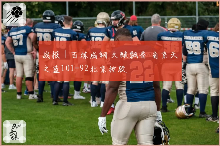 战报｜百炼成钢 久酿飘香 南京天之蓝101-92北京控股