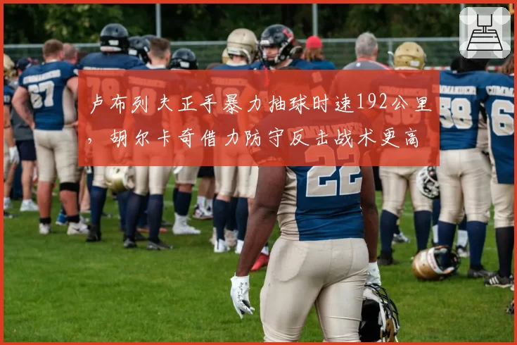 卢布列夫正手暴力抽球时速192公里,胡尔卡奇借力防守反击战术更高效