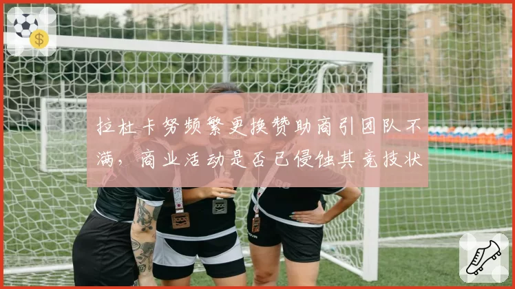 拉杜卡努频繁更换赞助商引团队不满,商业活动是否已侵蚀其竞技状态?