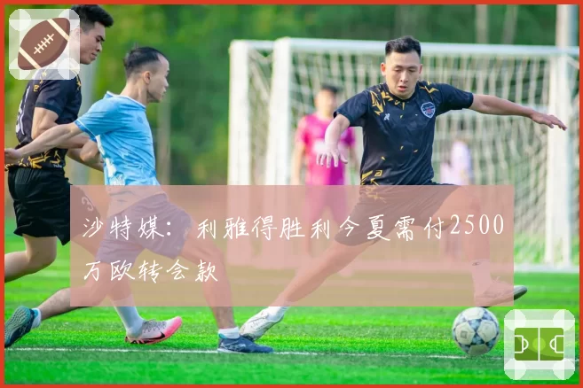 沙特媒:利雅得胜利今夏需付2500万欧转会款