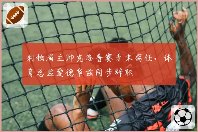 利物浦主帅克洛普赛季末离任,体育总监爱德华兹同步辞职