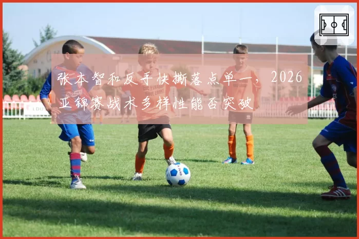 张本智和反手快撕落点单一，2026亚锦赛战术多样性能否突破