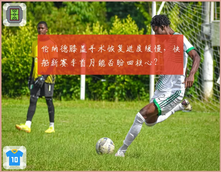 伦纳德膝盖手术恢复进度缓慢，快船新赛季首月能否盼回核心？