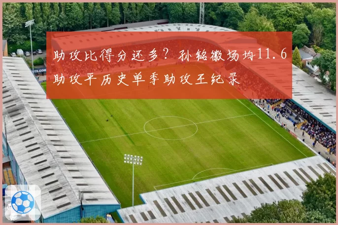 助攻比得分还多？孙铭徽场均11.6助攻平历史单季助攻王纪录