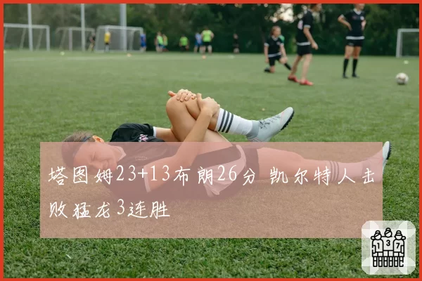 塔图姆23+13布朗26分 凯尔特人击败猛龙3连胜