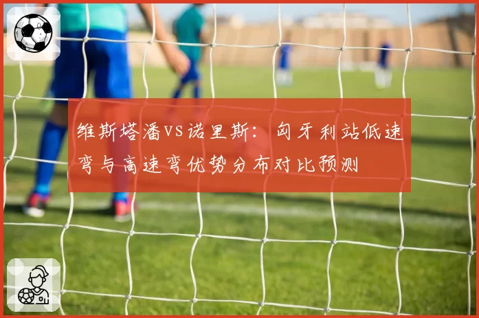 维斯塔潘vs诺里斯：匈牙利站低速弯与高速弯优势分布对比预测